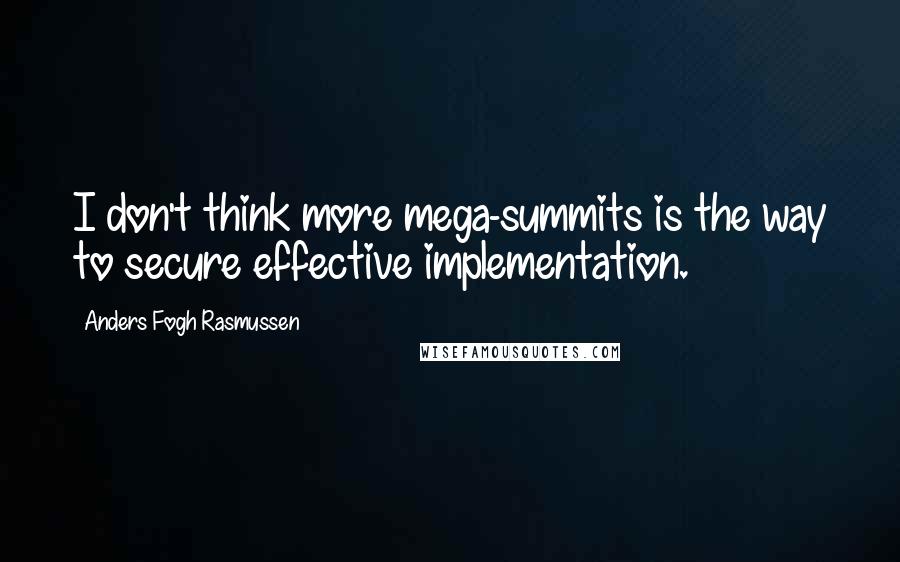 Anders Fogh Rasmussen Quotes: I don't think more mega-summits is the way to secure effective implementation.