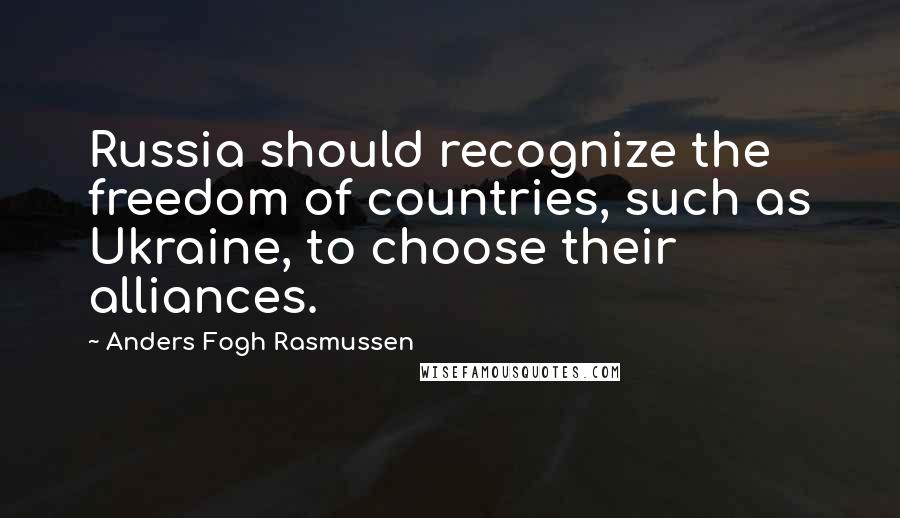 Anders Fogh Rasmussen Quotes: Russia should recognize the freedom of countries, such as Ukraine, to choose their alliances.