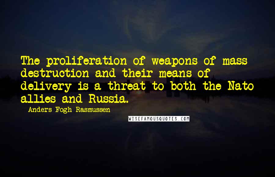 Anders Fogh Rasmussen Quotes: The proliferation of weapons of mass destruction and their means of delivery is a threat to both the Nato allies and Russia.