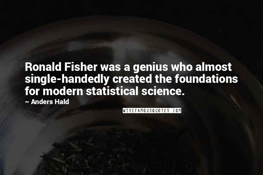 Anders Hald Quotes: Ronald Fisher was a genius who almost single-handedly created the foundations for modern statistical science.