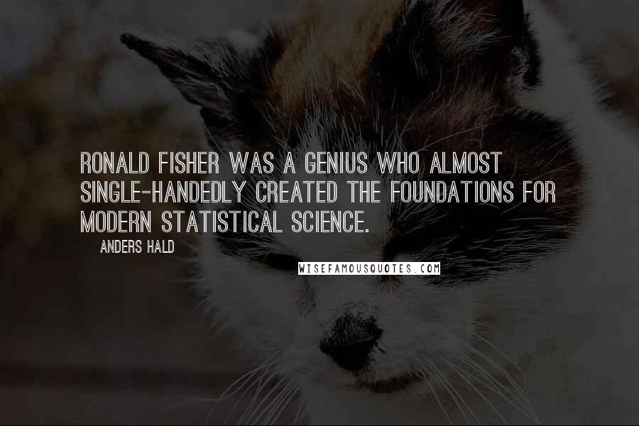 Anders Hald Quotes: Ronald Fisher was a genius who almost single-handedly created the foundations for modern statistical science.