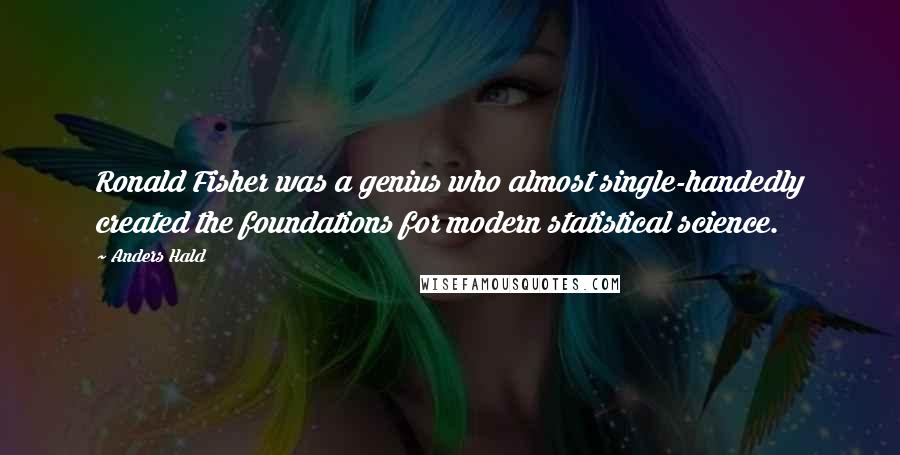 Anders Hald Quotes: Ronald Fisher was a genius who almost single-handedly created the foundations for modern statistical science.