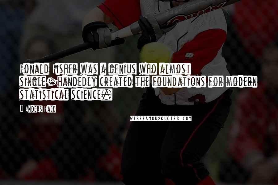 Anders Hald Quotes: Ronald Fisher was a genius who almost single-handedly created the foundations for modern statistical science.