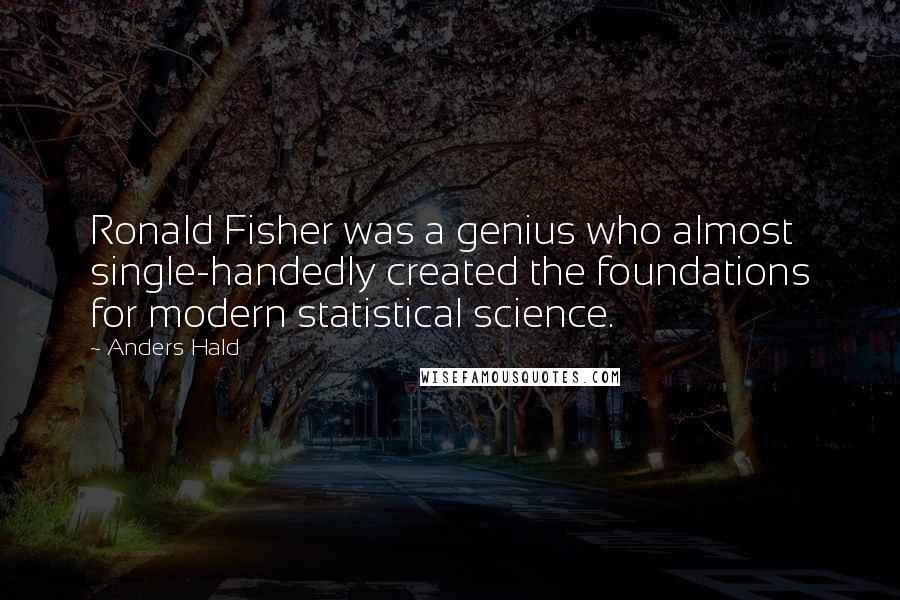 Anders Hald Quotes: Ronald Fisher was a genius who almost single-handedly created the foundations for modern statistical science.