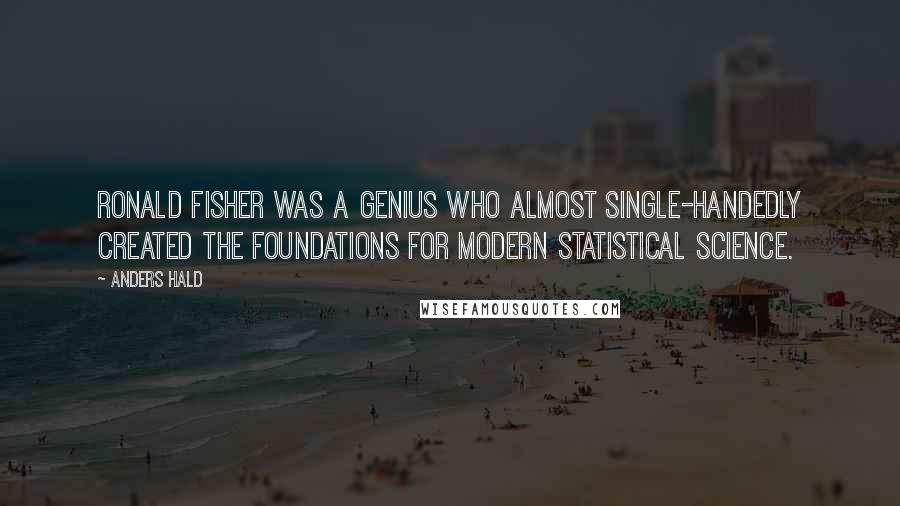 Anders Hald Quotes: Ronald Fisher was a genius who almost single-handedly created the foundations for modern statistical science.