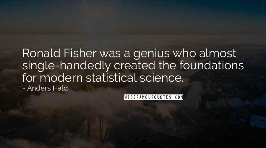 Anders Hald Quotes: Ronald Fisher was a genius who almost single-handedly created the foundations for modern statistical science.