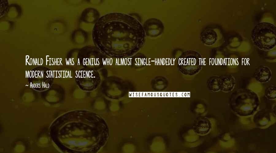 Anders Hald Quotes: Ronald Fisher was a genius who almost single-handedly created the foundations for modern statistical science.