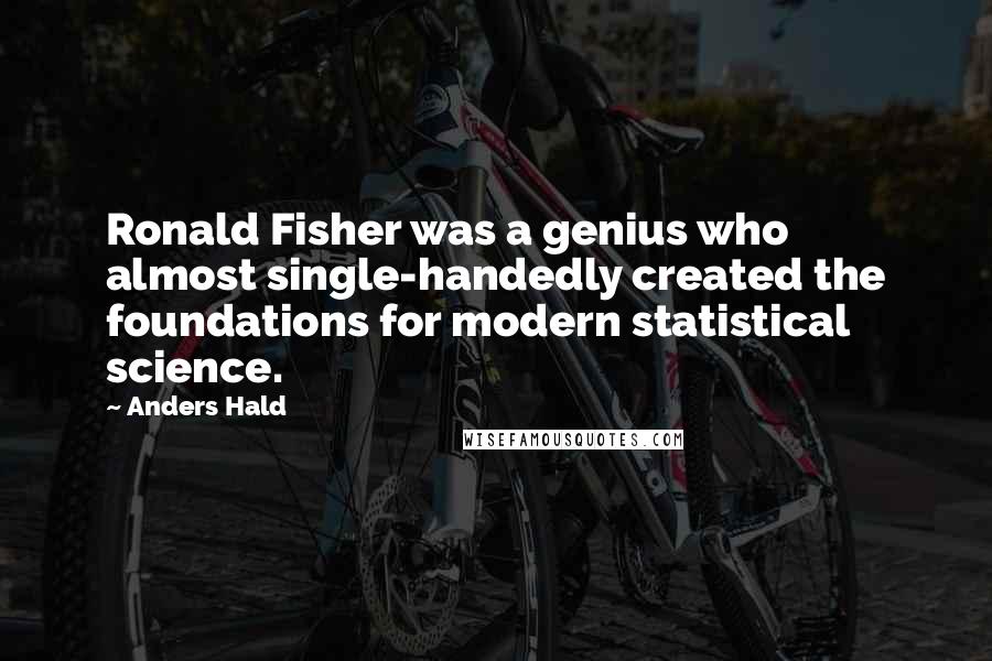 Anders Hald Quotes: Ronald Fisher was a genius who almost single-handedly created the foundations for modern statistical science.