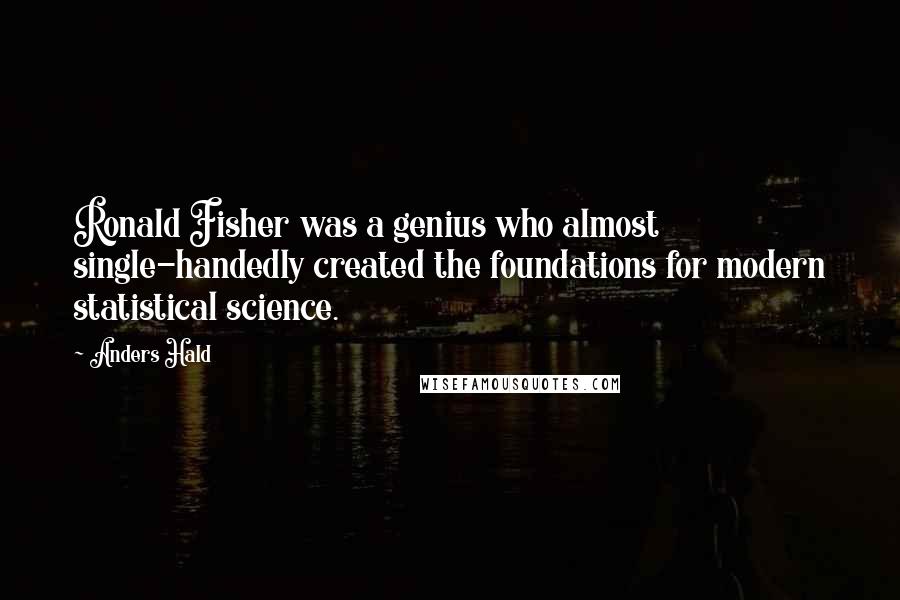Anders Hald Quotes: Ronald Fisher was a genius who almost single-handedly created the foundations for modern statistical science.