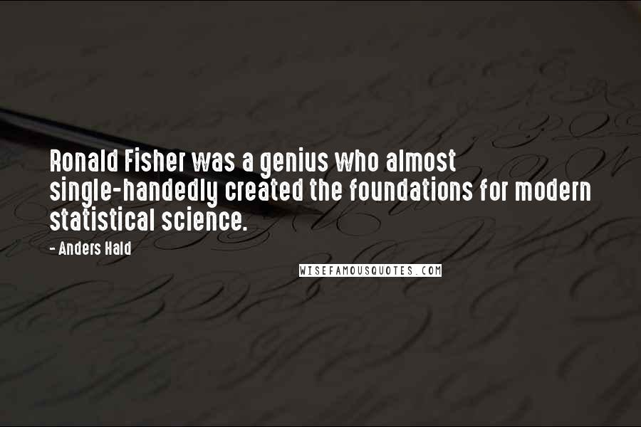 Anders Hald Quotes: Ronald Fisher was a genius who almost single-handedly created the foundations for modern statistical science.