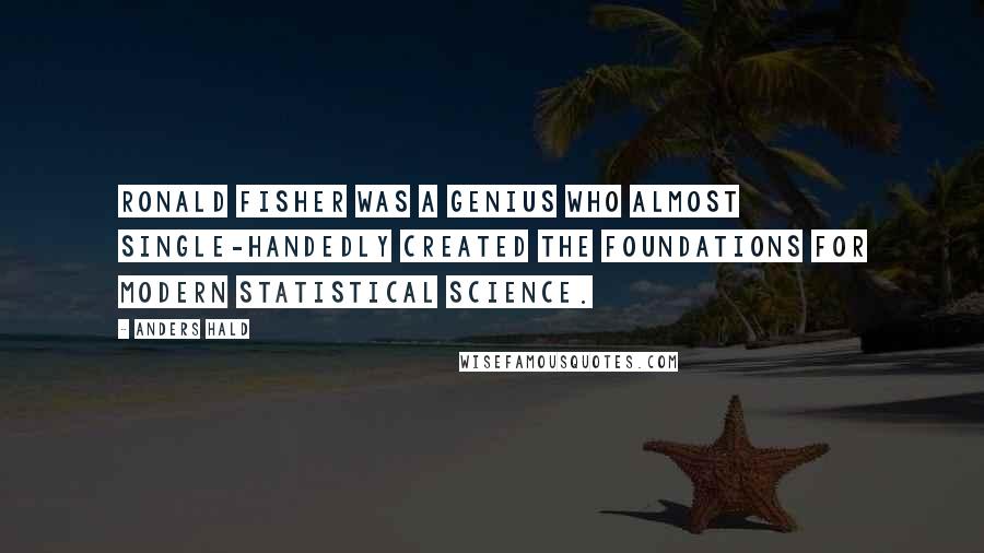 Anders Hald Quotes: Ronald Fisher was a genius who almost single-handedly created the foundations for modern statistical science.