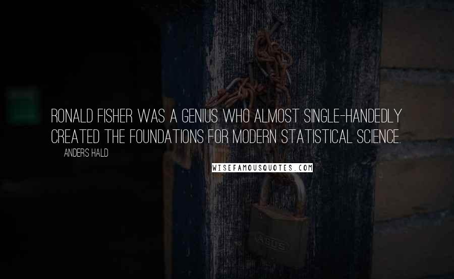 Anders Hald Quotes: Ronald Fisher was a genius who almost single-handedly created the foundations for modern statistical science.