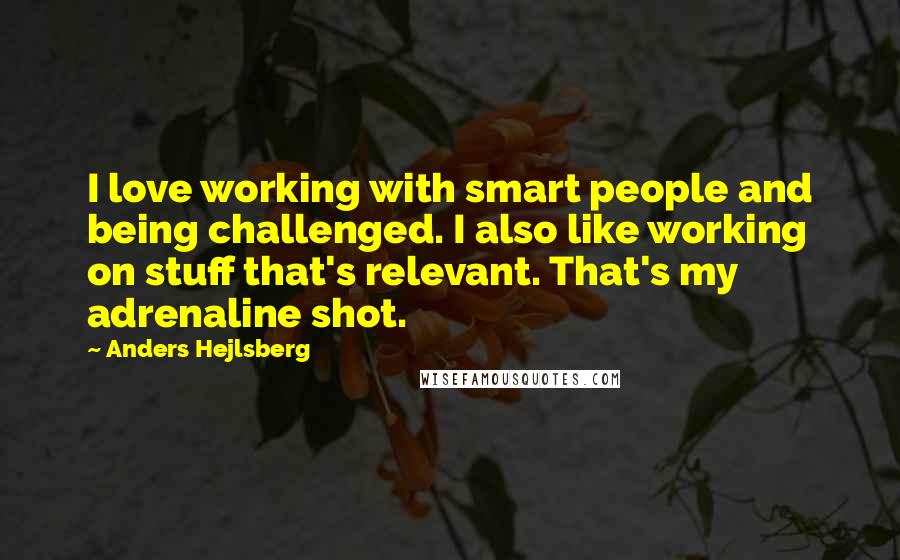 Anders Hejlsberg Quotes: I love working with smart people and being challenged. I also like working on stuff that's relevant. That's my adrenaline shot.
