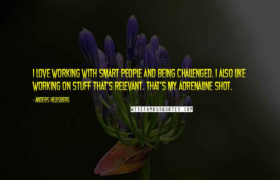 Anders Hejlsberg Quotes: I love working with smart people and being challenged. I also like working on stuff that's relevant. That's my adrenaline shot.