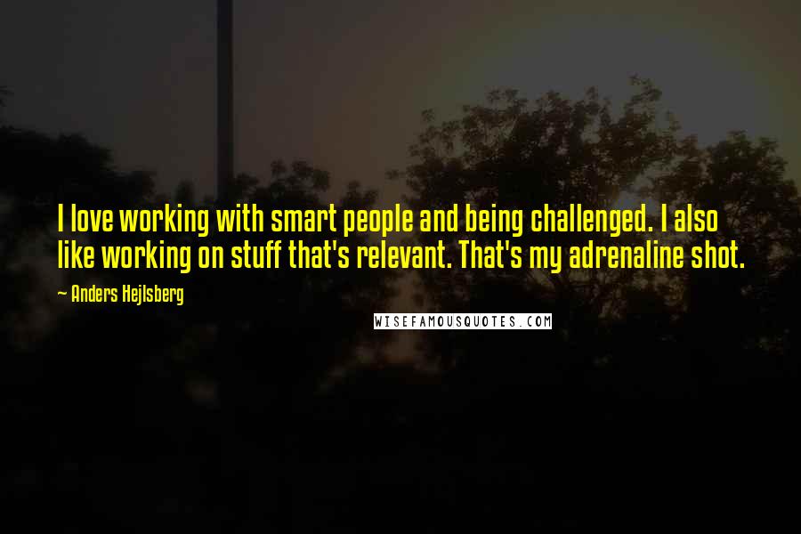 Anders Hejlsberg Quotes: I love working with smart people and being challenged. I also like working on stuff that's relevant. That's my adrenaline shot.