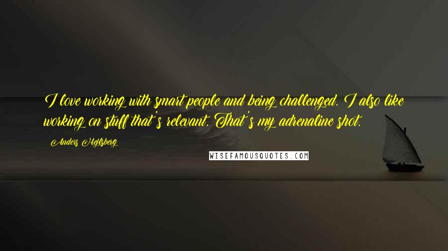 Anders Hejlsberg Quotes: I love working with smart people and being challenged. I also like working on stuff that's relevant. That's my adrenaline shot.
