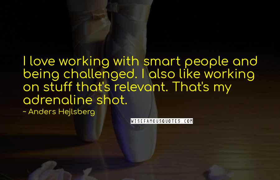 Anders Hejlsberg Quotes: I love working with smart people and being challenged. I also like working on stuff that's relevant. That's my adrenaline shot.