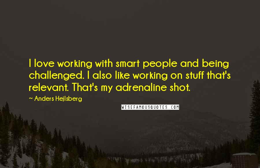 Anders Hejlsberg Quotes: I love working with smart people and being challenged. I also like working on stuff that's relevant. That's my adrenaline shot.