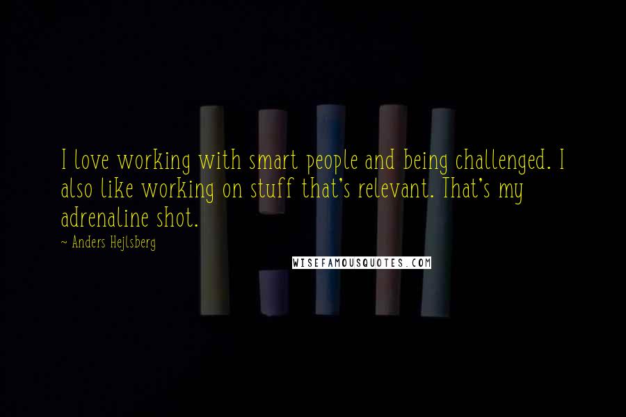 Anders Hejlsberg Quotes: I love working with smart people and being challenged. I also like working on stuff that's relevant. That's my adrenaline shot.
