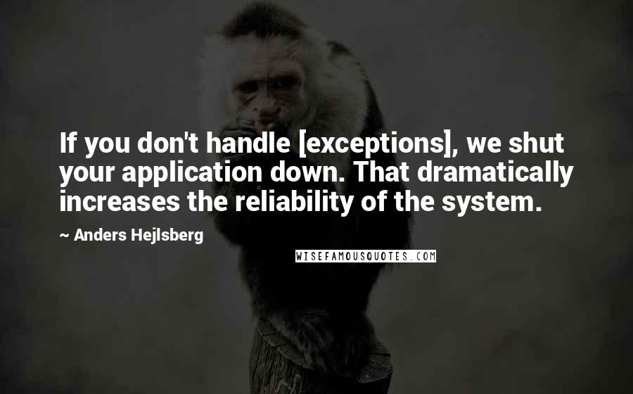 Anders Hejlsberg Quotes: If you don't handle [exceptions], we shut your application down. That dramatically increases the reliability of the system.