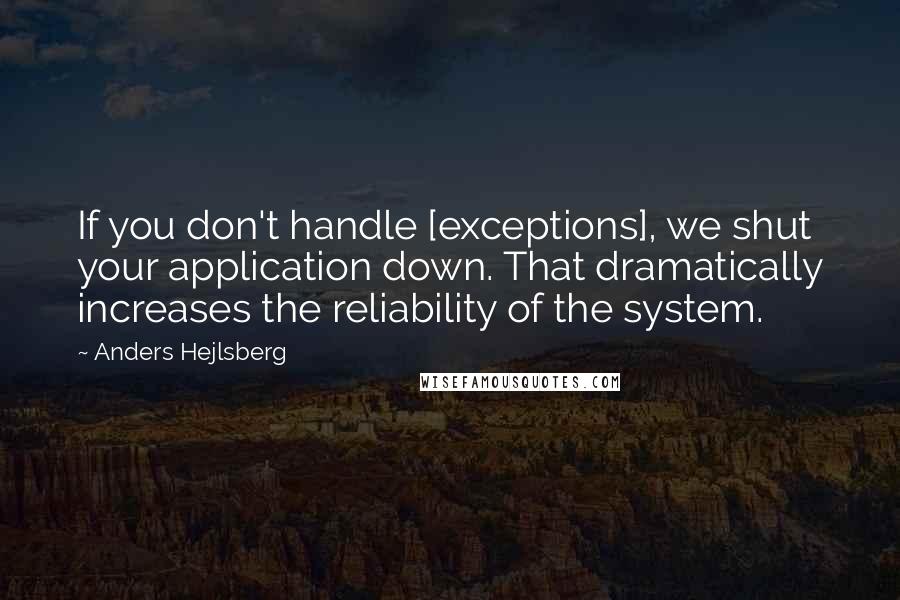 Anders Hejlsberg Quotes: If you don't handle [exceptions], we shut your application down. That dramatically increases the reliability of the system.