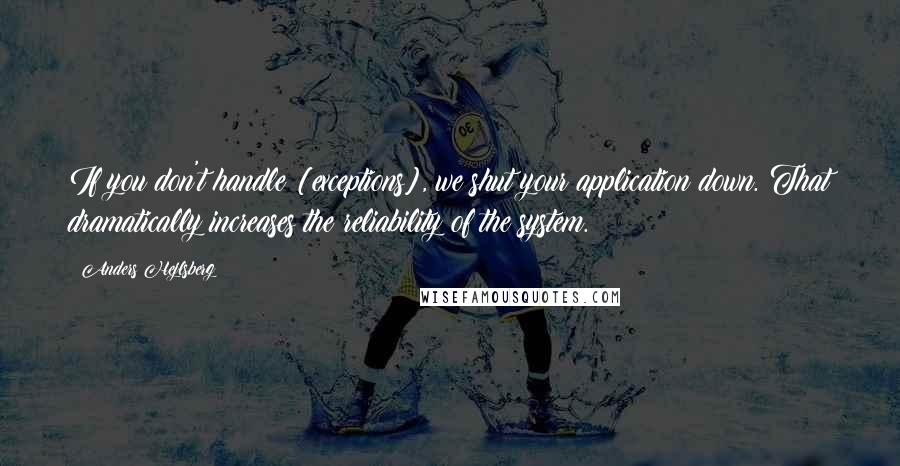 Anders Hejlsberg Quotes: If you don't handle [exceptions], we shut your application down. That dramatically increases the reliability of the system.