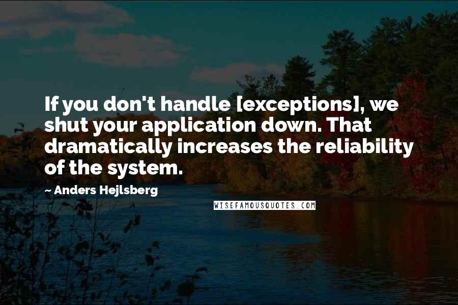 Anders Hejlsberg Quotes: If you don't handle [exceptions], we shut your application down. That dramatically increases the reliability of the system.