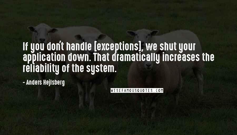 Anders Hejlsberg Quotes: If you don't handle [exceptions], we shut your application down. That dramatically increases the reliability of the system.