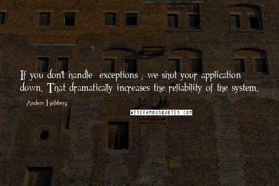 Anders Hejlsberg Quotes: If you don't handle [exceptions], we shut your application down. That dramatically increases the reliability of the system.