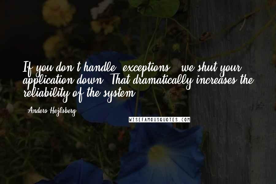 Anders Hejlsberg Quotes: If you don't handle [exceptions], we shut your application down. That dramatically increases the reliability of the system.