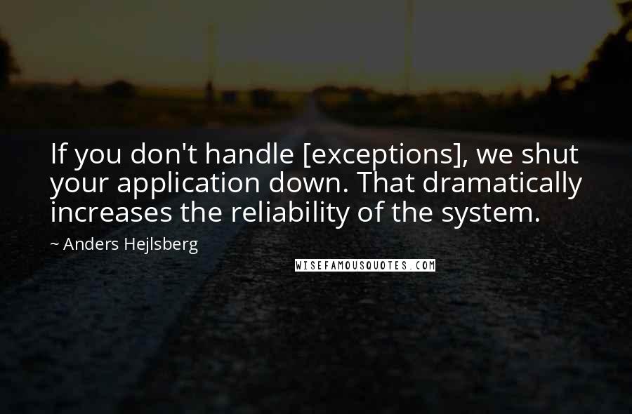 Anders Hejlsberg Quotes: If you don't handle [exceptions], we shut your application down. That dramatically increases the reliability of the system.