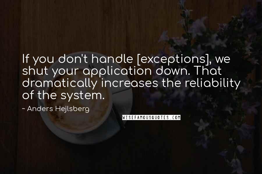 Anders Hejlsberg Quotes: If you don't handle [exceptions], we shut your application down. That dramatically increases the reliability of the system.