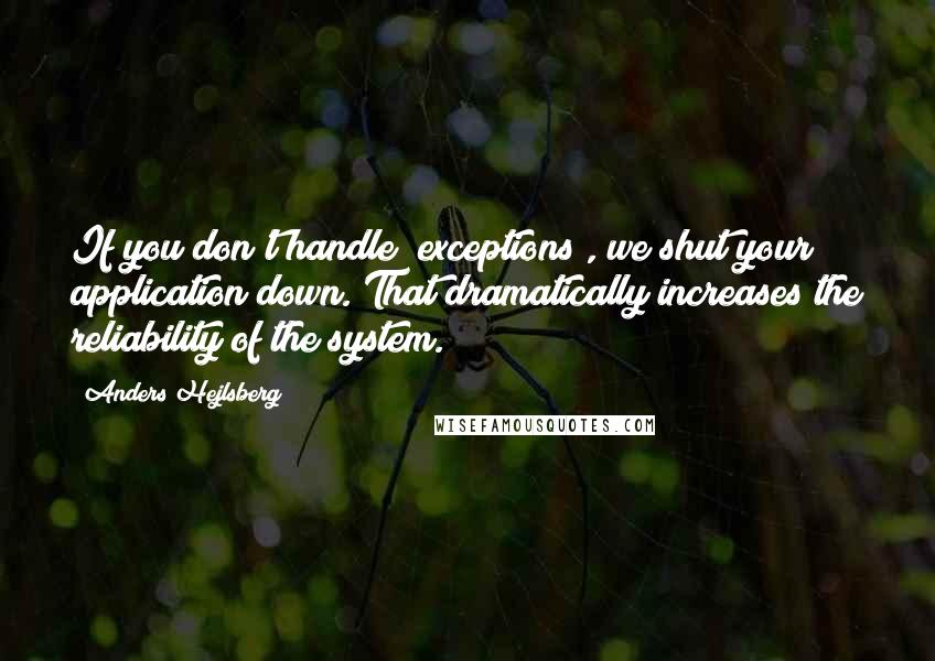 Anders Hejlsberg Quotes: If you don't handle [exceptions], we shut your application down. That dramatically increases the reliability of the system.