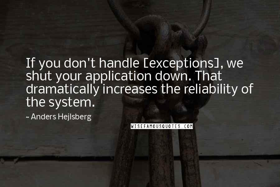 Anders Hejlsberg Quotes: If you don't handle [exceptions], we shut your application down. That dramatically increases the reliability of the system.