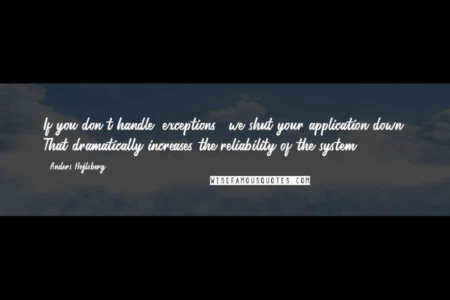 Anders Hejlsberg Quotes: If you don't handle [exceptions], we shut your application down. That dramatically increases the reliability of the system.