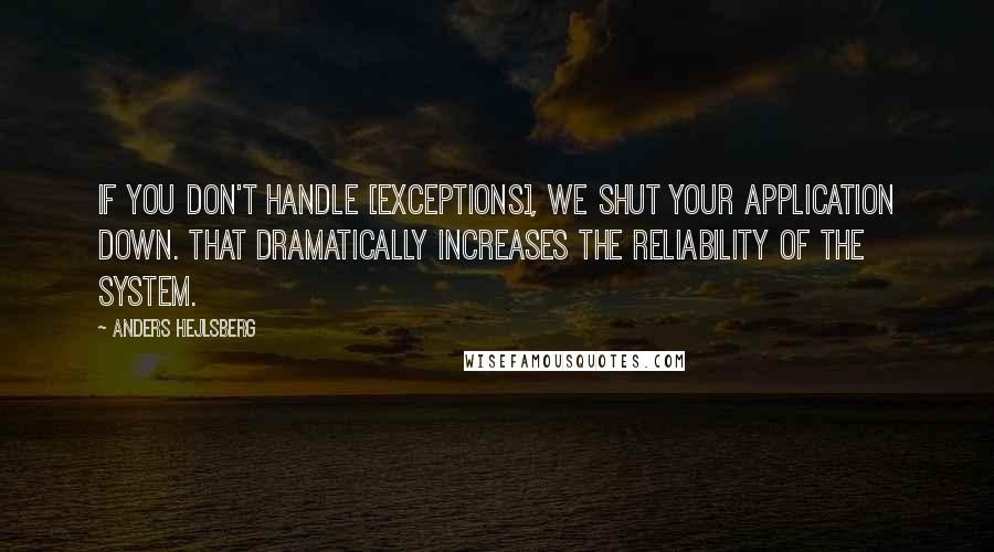 Anders Hejlsberg Quotes: If you don't handle [exceptions], we shut your application down. That dramatically increases the reliability of the system.