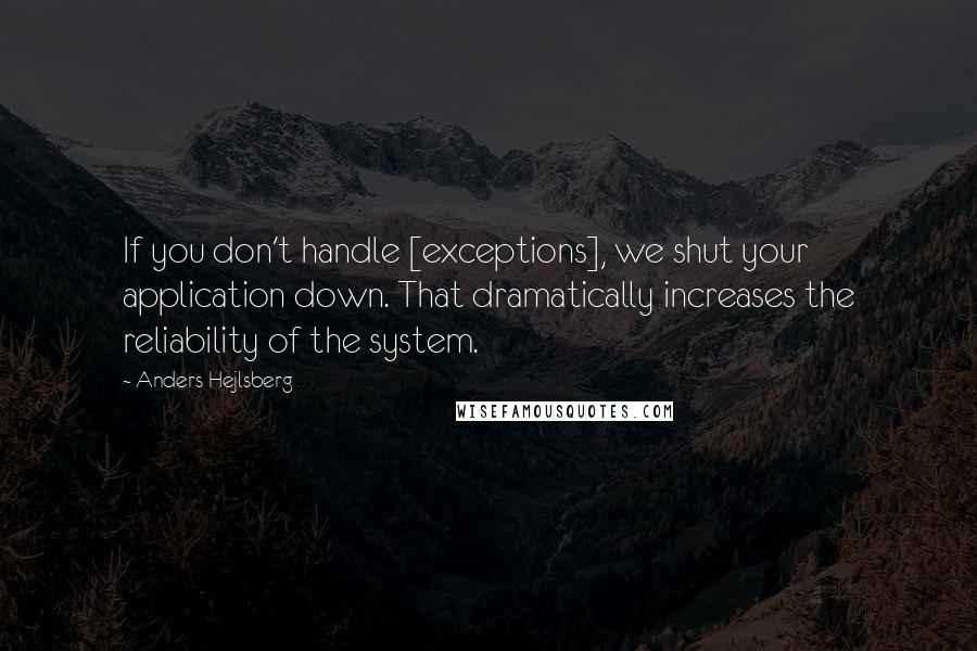 Anders Hejlsberg Quotes: If you don't handle [exceptions], we shut your application down. That dramatically increases the reliability of the system.