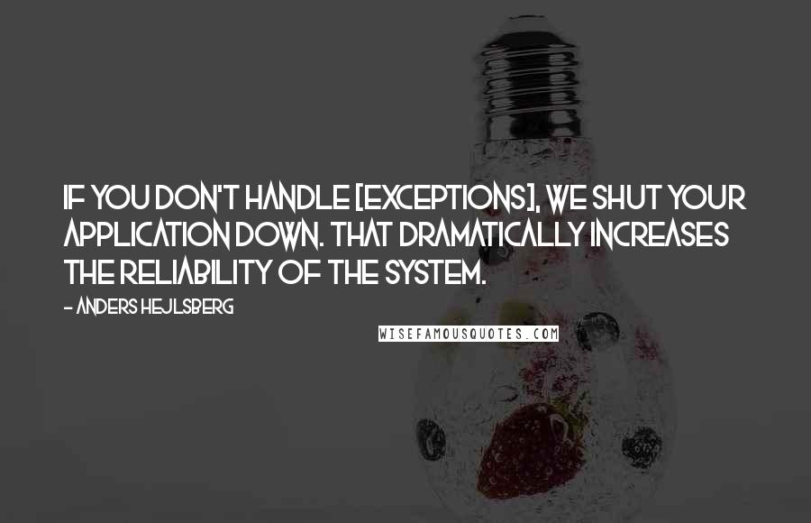 Anders Hejlsberg Quotes: If you don't handle [exceptions], we shut your application down. That dramatically increases the reliability of the system.