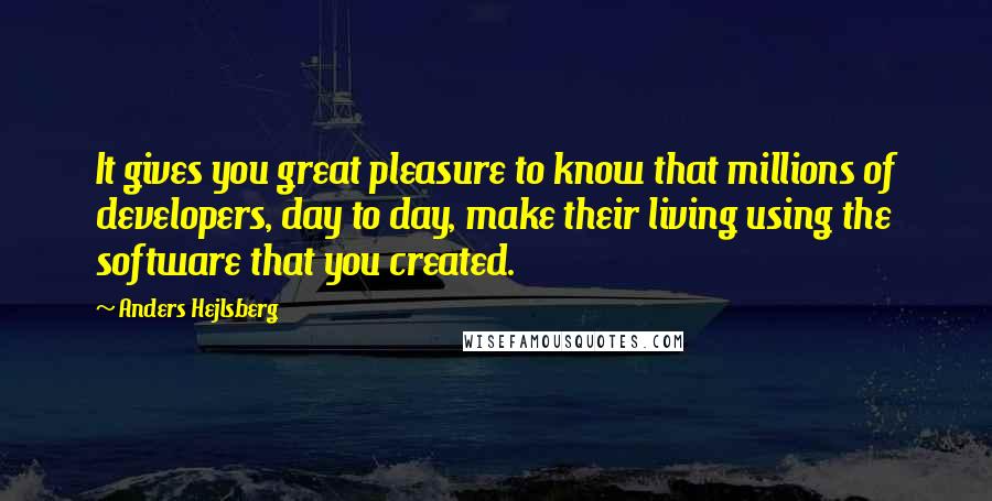 Anders Hejlsberg Quotes: It gives you great pleasure to know that millions of developers, day to day, make their living using the software that you created.