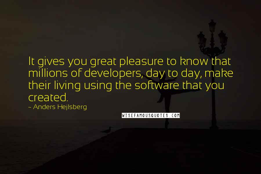Anders Hejlsberg Quotes: It gives you great pleasure to know that millions of developers, day to day, make their living using the software that you created.