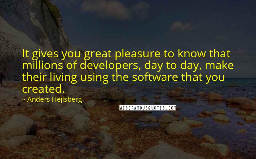 Anders Hejlsberg Quotes: It gives you great pleasure to know that millions of developers, day to day, make their living using the software that you created.