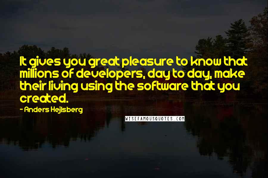 Anders Hejlsberg Quotes: It gives you great pleasure to know that millions of developers, day to day, make their living using the software that you created.