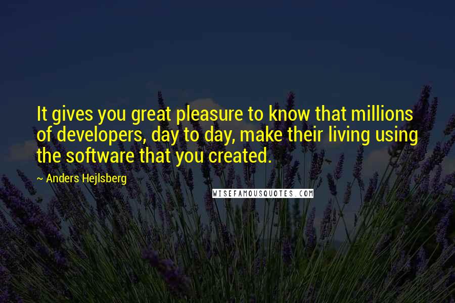 Anders Hejlsberg Quotes: It gives you great pleasure to know that millions of developers, day to day, make their living using the software that you created.