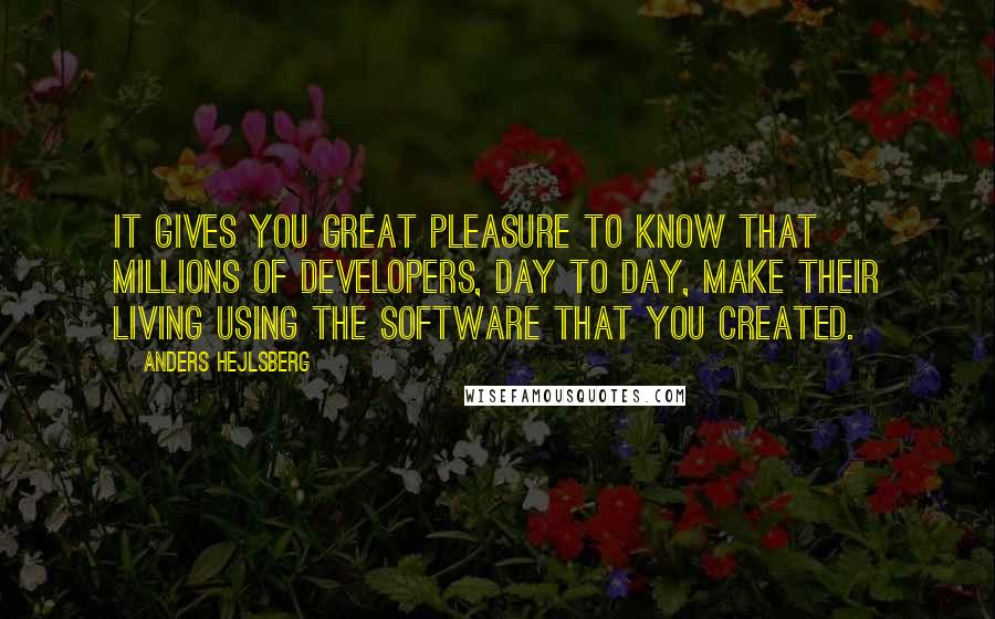 Anders Hejlsberg Quotes: It gives you great pleasure to know that millions of developers, day to day, make their living using the software that you created.