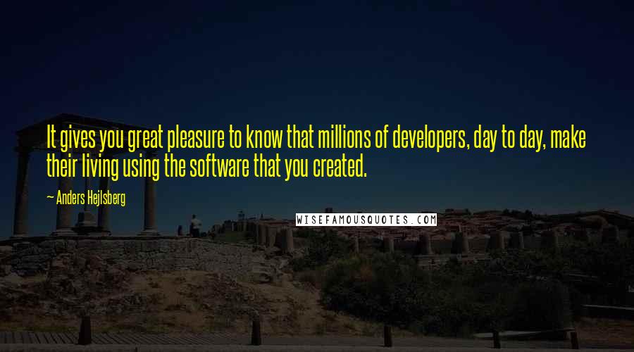 Anders Hejlsberg Quotes: It gives you great pleasure to know that millions of developers, day to day, make their living using the software that you created.