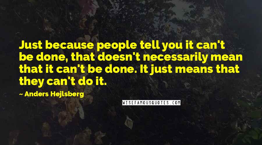 Anders Hejlsberg Quotes: Just because people tell you it can't be done, that doesn't necessarily mean that it can't be done. It just means that they can't do it.