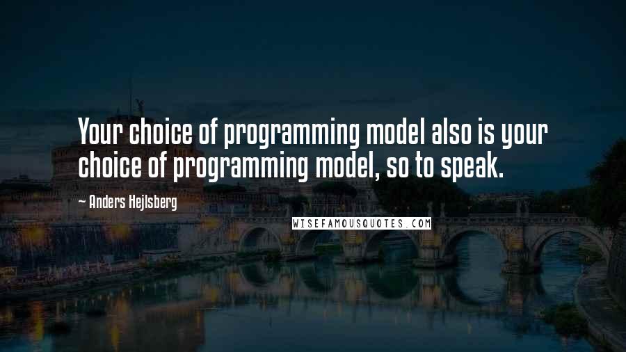 Anders Hejlsberg Quotes: Your choice of programming model also is your choice of programming model, so to speak.