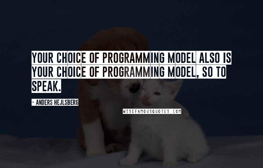 Anders Hejlsberg Quotes: Your choice of programming model also is your choice of programming model, so to speak.