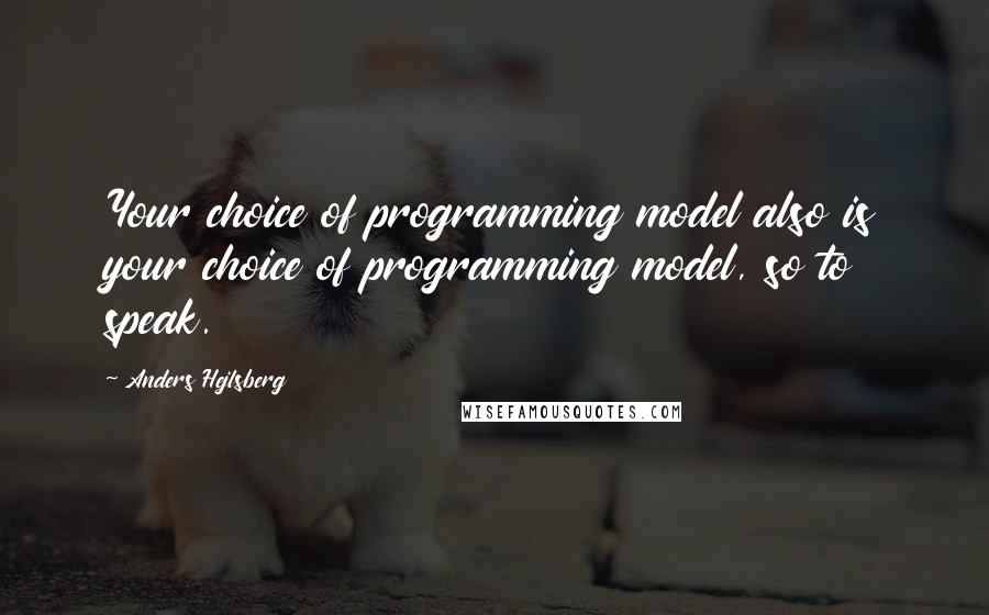 Anders Hejlsberg Quotes: Your choice of programming model also is your choice of programming model, so to speak.