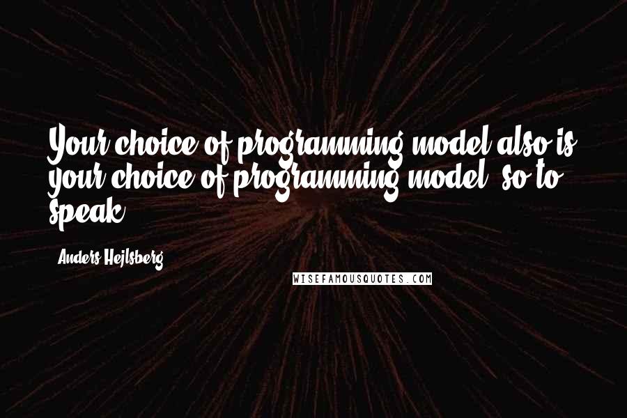 Anders Hejlsberg Quotes: Your choice of programming model also is your choice of programming model, so to speak.